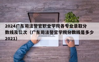 2024广东司法警官职业学院各专业录取分数线及位次（广东司法警官学院分数线是多少2021）