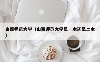 山西师范大学（山西师范大学是一本还是二本）