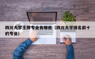 四川大学王牌专业有哪些（四川大学排名前十的专业）