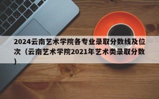 2024云南艺术学院各专业录取分数线及位次（云南艺术学院2021年艺术类录取分数）