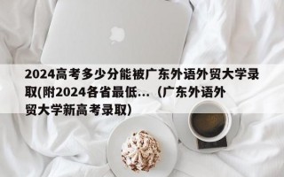 2024高考多少分能被广东外语外贸大学录取(附2024各省最低...（广东外语外贸大学新高考录取）