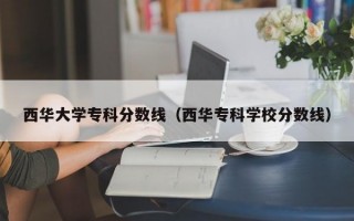 西华大学专科分数线（西华专科学校分数线）