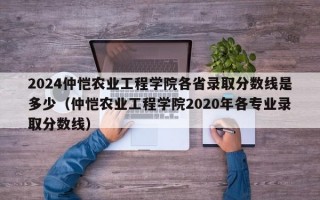 2024仲恺农业工程学院各省录取分数线是多少（仲恺农业工程学院2020年各专业录取分数线）