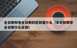 全日制和非全日制的区别是什么（全日制跟非全日制什么区别）