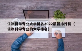 生物科学专业大学排名2022最新排行榜（生物科学专业的大学排名）