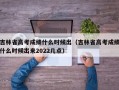 吉林省高考成绩什么时候出（吉林省高考成绩什么时候出来2022几点）