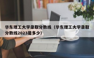 华东理工大学录取分数线（华东理工大学录取分数线2023是多少）