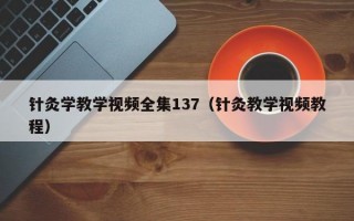 针灸学教学视频全集137（针灸教学视频教程）