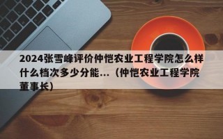 2024张雪峰评价仲恺农业工程学院怎么样什么档次多少分能...（仲恺农业工程学院董事长）