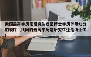 我国最高学历是研究生还是博士学历等级划分的顺序（我国的最高学历是研究生还是博士生）