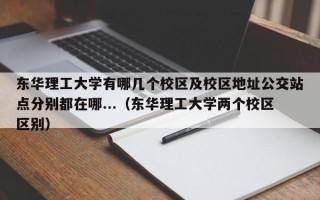 东华理工大学有哪几个校区及校区地址公交站点分别都在哪...（东华理工大学两个校区区别）