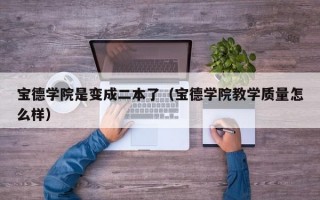 宝德学院是变成二本了（宝德学院教学质量怎么样）