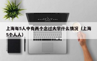 上海每5人中有两个念过大学什么情况（上海5个人人）