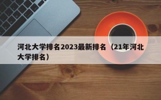 河北大学排名2023最新排名（21年河北大学排名）