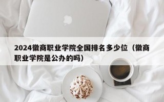 2024徽商职业学院全国排名多少位（徽商职业学院是公办的吗）