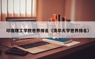 印度理工学院世界排名（清华大学世界排名）