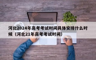 河北2024年高考考试时间具体安排什么时候（河北21年高考考试时间）