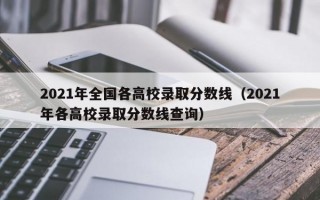 2021年全国各高校录取分数线（2021年各高校录取分数线查询）