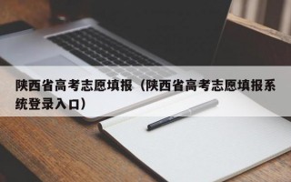 陕西省高考志愿填报（陕西省高考志愿填报系统登录入口）