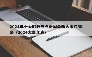 2024年十大时政热点新闻最新大事件30条（2024大事年表）