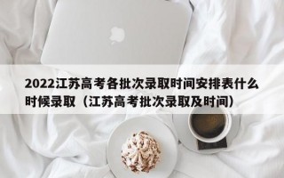 2022江苏高考各批次录取时间安排表什么时候录取（江苏高考批次录取及时间）