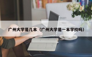 广州大学是几本（广州大学是一本学校吗）