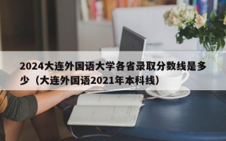 2024大连外国语大学各省录取分数线是多少（大连外国语2021年本科线）