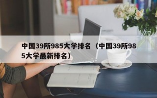 中国39所985大学排名（中国39所985大学最新排名）