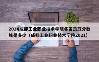 2024成都工业职业技术学院各省录取分数线是多少（成都工业职业技术学院2021）