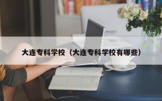 大连专科学校（大连专科学校有哪些）