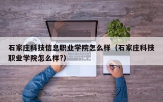 石家庄科技信息职业学院怎么样（石家庄科技职业学院怎么样?）