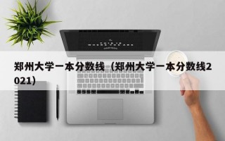 郑州大学一本分数线（郑州大学一本分数线2021）