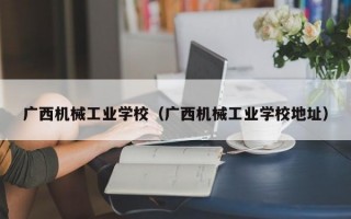 广西机械工业学校（广西机械工业学校地址）