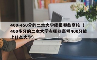 400-450分的二本大学能报哪些高校（400多分的二本大学有哪些高考400分能上什么大学）