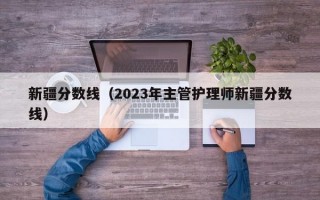 新疆分数线（2023年主管护理师新疆分数线）