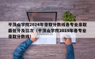 平顶山学院2024年录取分数线各专业录取最低分及位次（平顶山学院2019年各专业录取分数线）