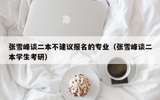 张雪峰谈二本不建议报名的专业（张雪峰谈二本学生考研）