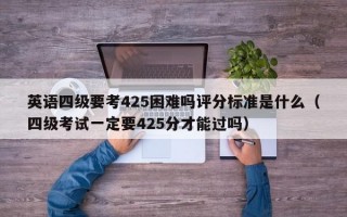 英语四级要考425困难吗评分标准是什么（四级考试一定要425分才能过吗）