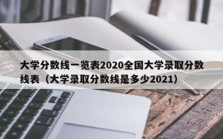 大学分数线一览表2020全国大学录取分数线表（大学录取分数线是多少2021）