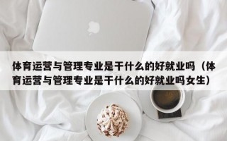 体育运营与管理专业是干什么的好就业吗（体育运营与管理专业是干什么的好就业吗女生）