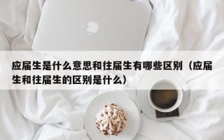 应届生是什么意思和往届生有哪些区别（应届生和往届生的区别是什么）