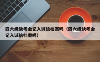 四六级缺考会记入诚信档案吗（四六级缺考会记入诚信档案吗）