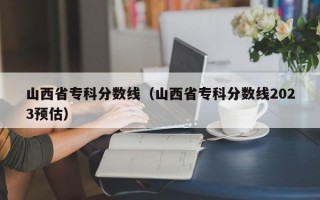 山西省专科分数线（山西省专科分数线2023预估）