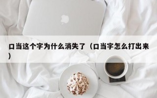 口当这个字为什么消失了（口当字怎么打出来）