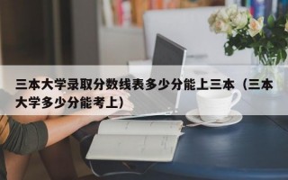 三本大学录取分数线表多少分能上三本（三本大学多少分能考上）