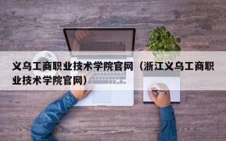 义乌工商职业技术学院官网（浙江义乌工商职业技术学院官网）