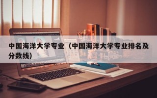 中国海洋大学专业（中国海洋大学专业排名及分数线）