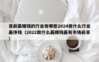 目前最赚钱的行业有哪些2024做什么行业最挣钱（2022做什么最赚钱最有市场前景）