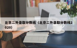 北京二外录取分数线（北京二外录取分数线2020）