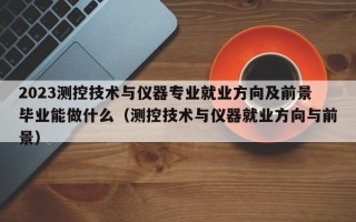 2023测控技术与仪器专业就业方向及前景毕业能做什么（测控技术与仪器就业方向与前景）